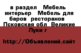  в раздел : Мебель, интерьер » Мебель для баров, ресторанов . Псковская обл.,Великие Луки г.